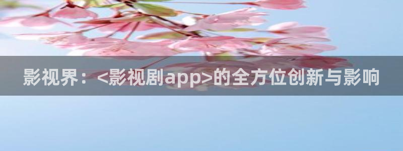 飘零影院短剧：影视界：<影视剧app>的全方位创新与影响