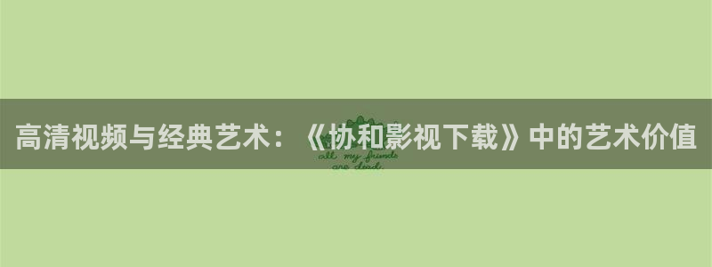 飘零影院短剧：高清视频与经典艺术：《协和影视下载》中的艺术价值