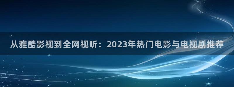 午夜飘零影院：从雅酷影视到全网视听：2023年热门电影与电视剧推荐